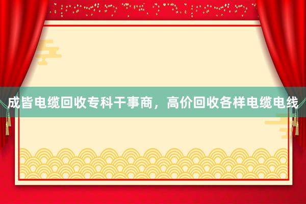 成皆电缆回收专科干事商，高价回收各样电缆电线