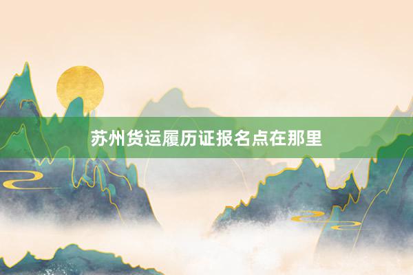 苏州货运履历证报名点在那里