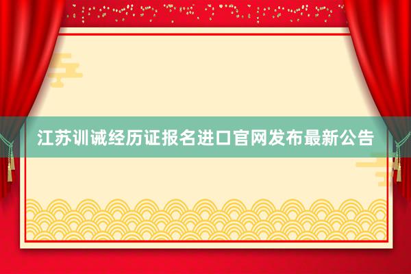 江苏训诫经历证报名进口官网发布最新公告