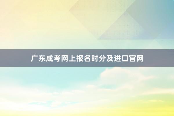 广东成考网上报名时分及进口官网