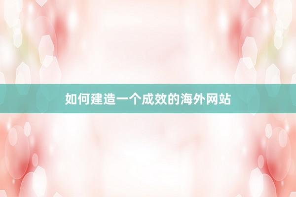 如何建造一个成效的海外网站