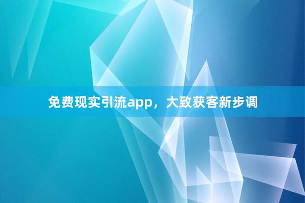 免费现实引流app，大致获客新步调