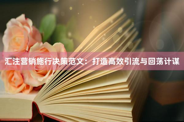 汇注营销施行决策范文：打造高效引流与回荡计谋