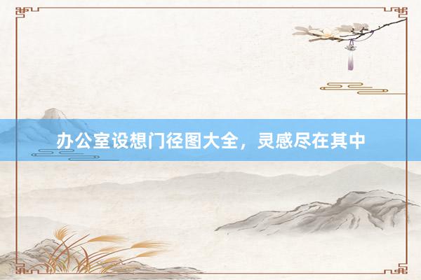 办公室设想门径图大全，灵感尽在其中