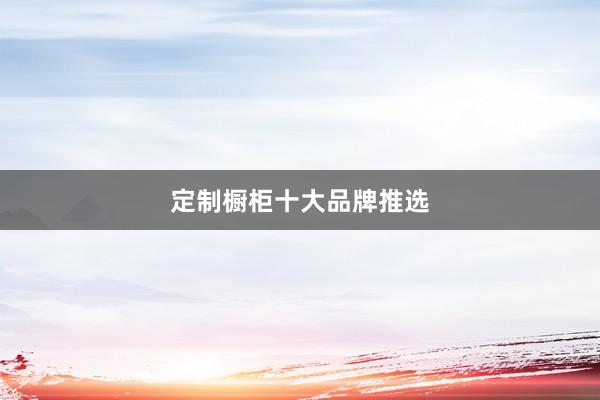 定制橱柜十大品牌推选