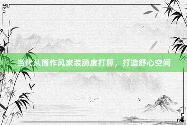 当代从简作风家装臆度打算，打造舒心空间