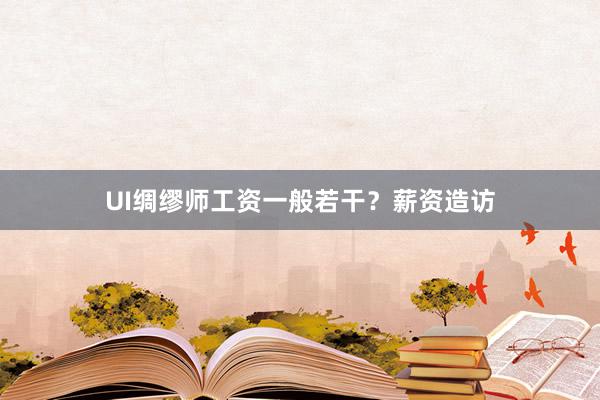 UI绸缪师工资一般若干？薪资造访