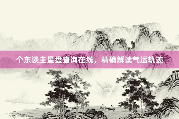 个东谈主星盘查询在线，精确解读气运轨迹