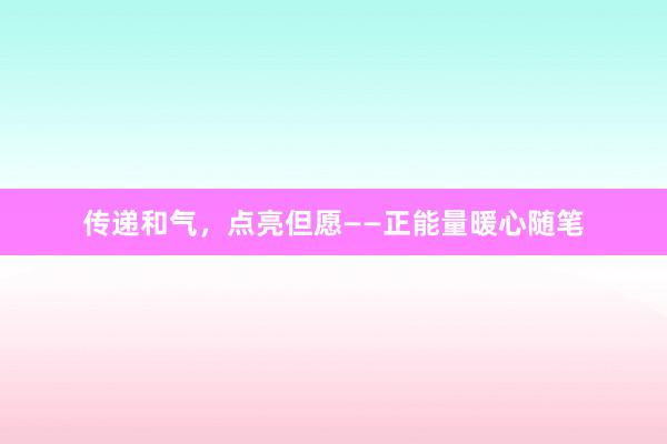 传递和气，点亮但愿——正能量暖心随笔