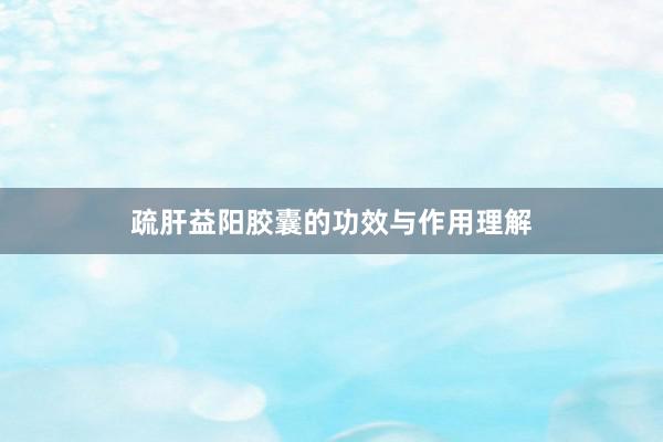 疏肝益阳胶囊的功效与作用理解