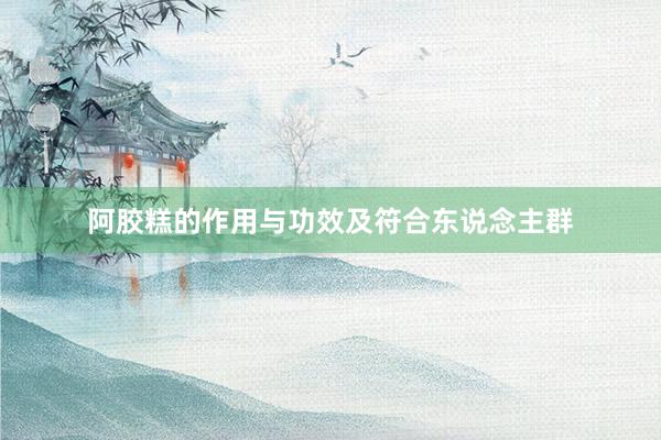 阿胶糕的作用与功效及符合东说念主群